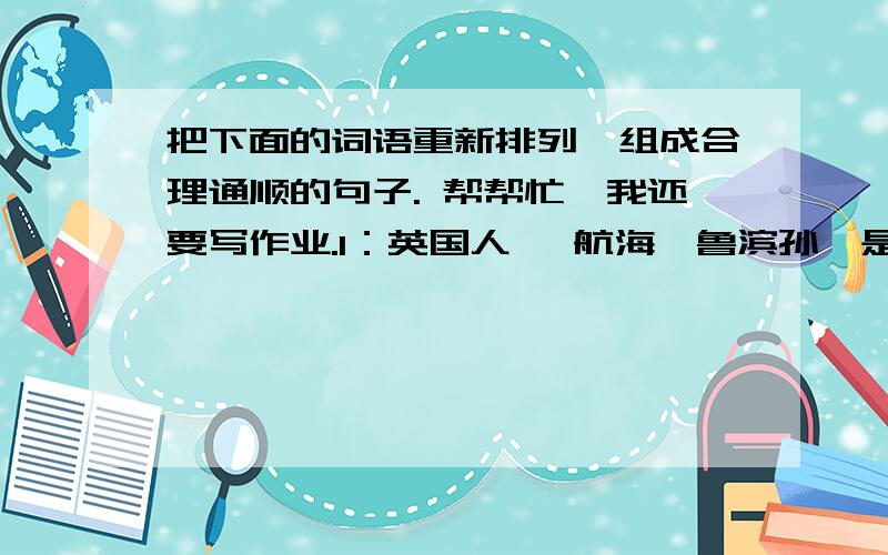 把下面的词语重新排列,组成合理通顺的句子. 帮帮忙,我还要写作业.1：英国人 、航海、鲁滨孙、是、热爱、他2：全世界、和平、心愿、是、热爱、共同、这、人民、的3：资源、中国、丰富