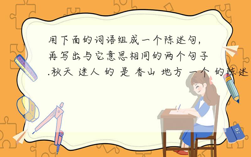 用下面的词语组成一个陈述句,再写出与它意思相同的两个句子.秋天 迷人 的 是 香山 地方 一个 的陈述句：1._______________________________________________ 2._______________________________________________