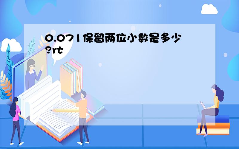 0.071保留两位小数是多少?rt