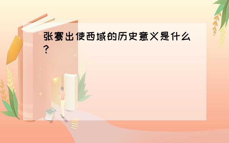 张骞出使西域的历史意义是什么?