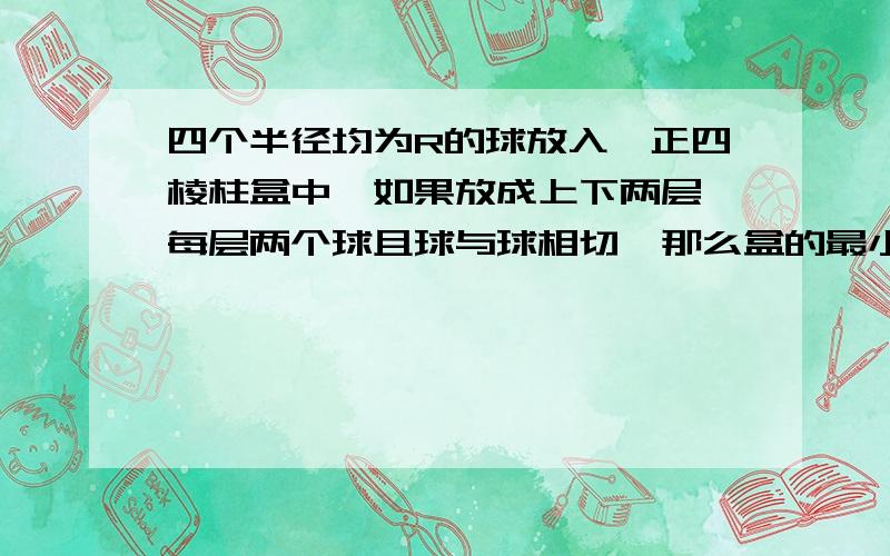 四个半径均为R的球放入一正四棱柱盒中,如果放成上下两层,每层两个球且球与球相切,那么盒的最小高度是多少需要具体的解题步骤或者详细的思考过程