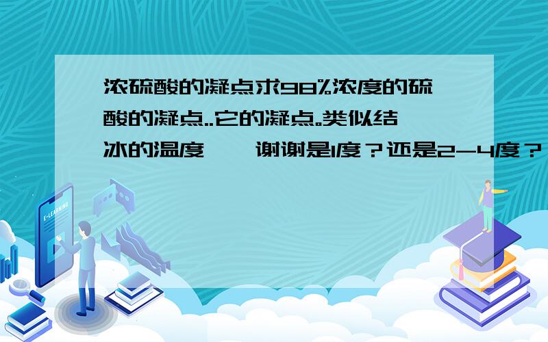 浓硫酸的凝点求98%浓度的硫酸的凝点..它的凝点。类似结冰的温度``谢谢是1度？还是2-4度？