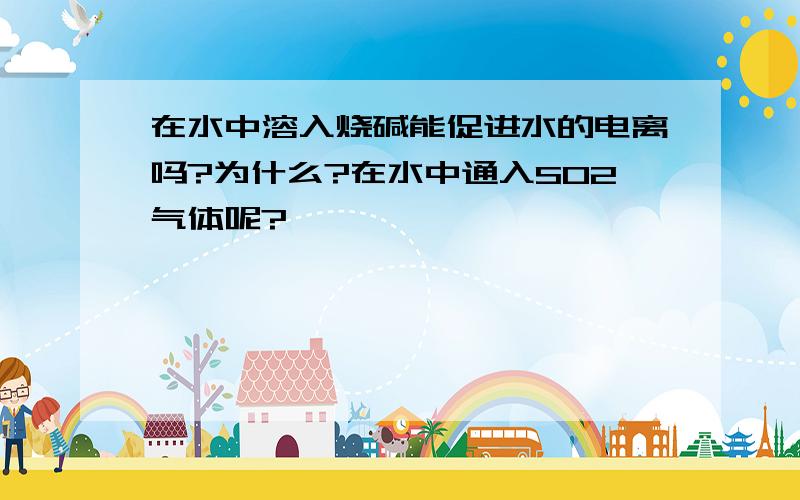 在水中溶入烧碱能促进水的电离吗?为什么?在水中通入SO2气体呢?