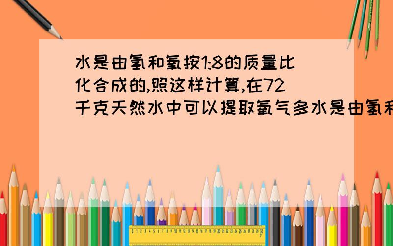 水是由氢和氧按1:8的质量比化合成的,照这样计算,在72千克天然水中可以提取氧气多水是由氢和氧按1:8的质量比化合成的,照这样计算,在72千克天然水中可以提取氧气多少千克