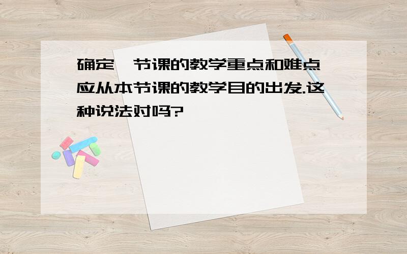 确定一节课的教学重点和难点,应从本节课的教学目的出发.这种说法对吗?