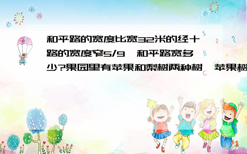 和平路的宽度比宽32米的经十路的宽度窄5/9,和平路宽多少?果园里有苹果和梨树两种树,苹果树占总数的3/5,梨树有180棵,共有多少棵?