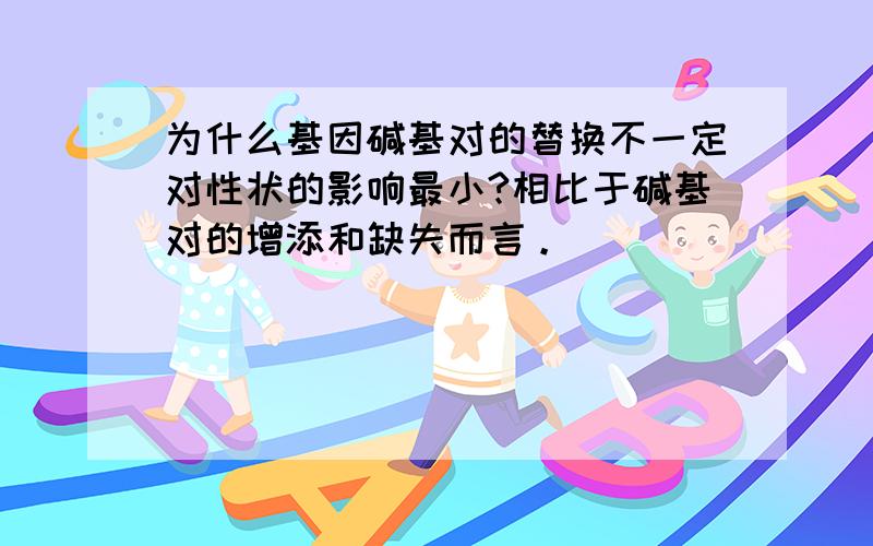 为什么基因碱基对的替换不一定对性状的影响最小?相比于碱基对的增添和缺失而言。