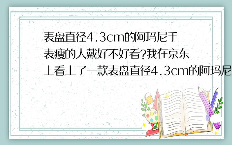 表盘直径4.3cm的阿玛尼手表瘦的人戴好不好看?我在京东上看上了一款表盘直径4.3cm的阿玛尼手表（AR0508）,对于这个尺寸的手表我没有太大的概念,请问这么大的表稍微有一点点瘦的人（173cm,60k