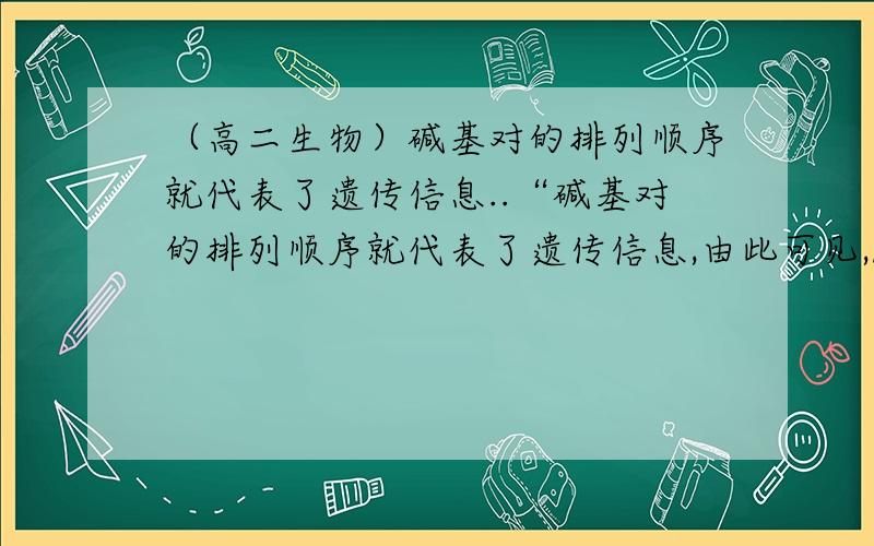 （高二生物）碱基对的排列顺序就代表了遗传信息..“碱基对的排列顺序就代表了遗传信息,由此可见,DNA分子是能够储存大量的遗传信息的.”这两句话该怎么理解呢?遗传信息是什么呢?