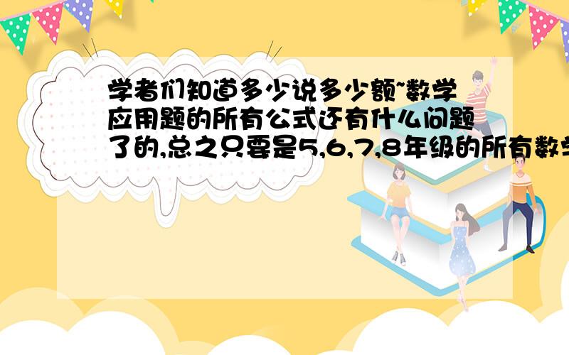 学者们知道多少说多少额~数学应用题的所有公式还有什么问题了的,总之只要是5,6,7,8年级的所有数学应用题公式(包括变形的) 学者们知道多少说多少额~现在我在上8年级现在学到分式方程了,