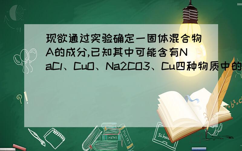 现欲通过实验确定一固体混合物A的成分,已知其中可能含有NaCl、CuO、Na2CO3、Cu四种物质中的两种或多种.按下图所示进行实验,出现的现象如图中所述.（假设有关化学反应均恰好完全反应）.