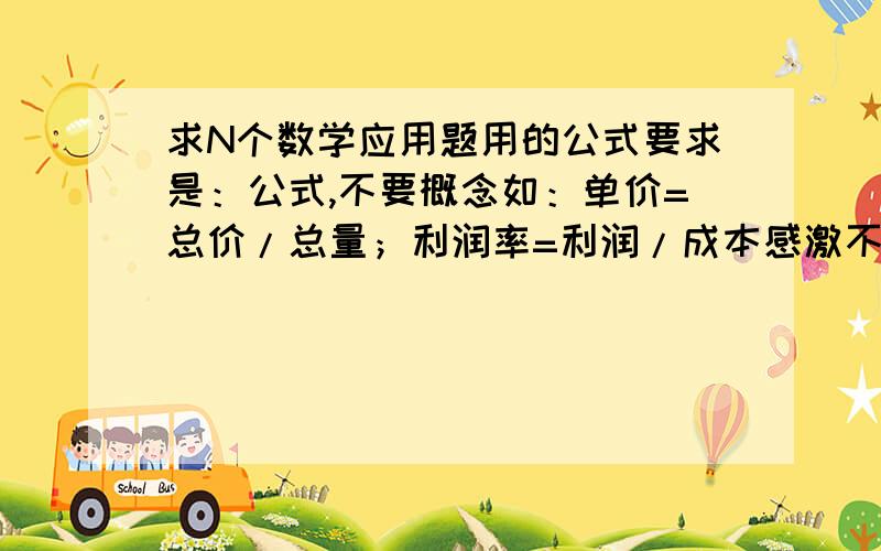 求N个数学应用题用的公式要求是：公式,不要概念如：单价=总价/总量；利润率=利润/成本感激不尽