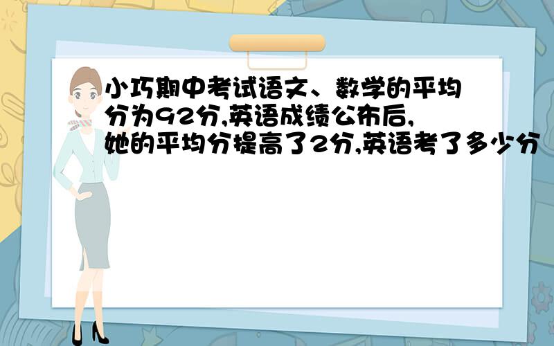 小巧期中考试语文、数学的平均分为92分,英语成绩公布后,她的平均分提高了2分,英语考了多少分