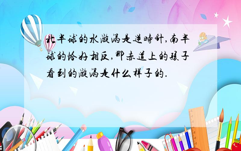 北半球的水漩涡是逆时针,南半球的恰好相反,那赤道上的孩子看到的漩涡是什么样子的.