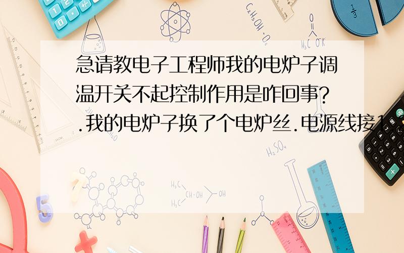 急请教电子工程师我的电炉子调温开关不起控制作用是咋回事?.我的电炉子换了个电炉丝.电源线接1.2号,电炉丝接1,2,或2.3线跳闸.电源线接1.3线柱,电炉丝接2.3线柱不跳闸但调温开关不起控制作