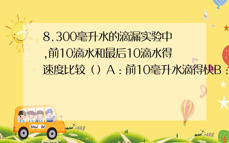 8.300毫升水的滴漏实验中,前10滴水和最后10滴水得速度比较（）A：前10毫升水滴得快B：后10毫升水滴得快C：滴速一样