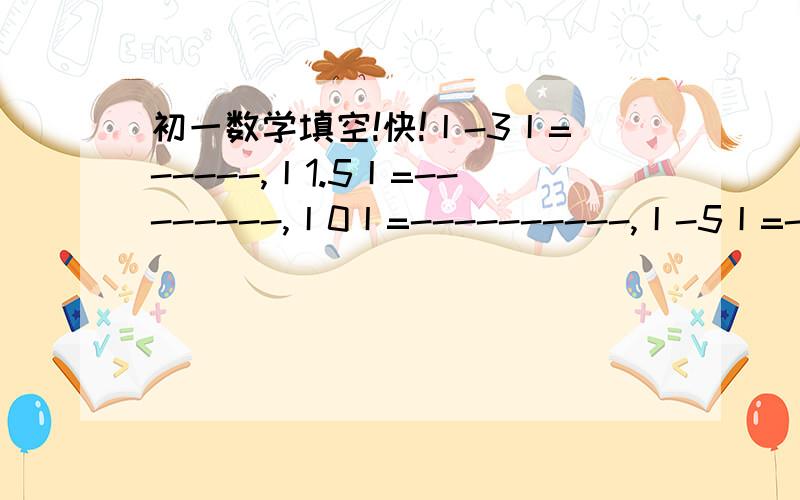 初一数学填空!快!丨-3丨=-----,丨1.5丨=--------,丨0丨=----------,丨-5丨=---------,丨-0.02丨=-------------,丨+四分之三丨=---------,丨-六分之一丨=----------,丨-100丨=--------------.