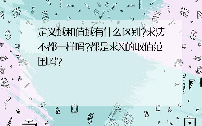 定义域和值域有什么区别?求法不都一样吗?都是求X的取值范围吗?