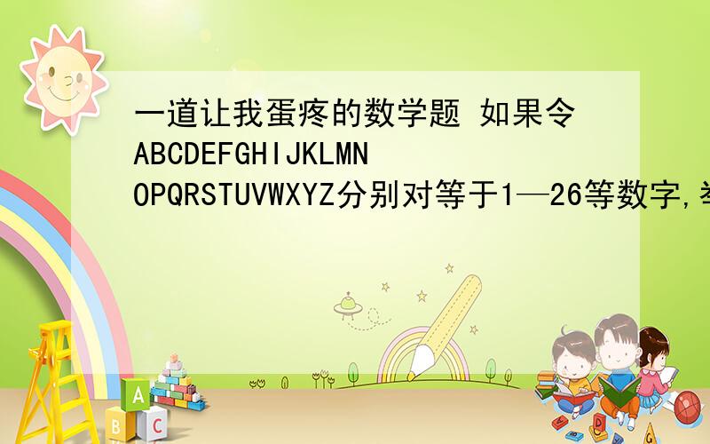 一道让我蛋疼的数学题 如果令ABCDEFGHIJKLMNOPQRSTUVWXYZ分别对等于1—26等数字,举例M＋O＋N＋E＋Y＝13＋15＋14＋5＋25＝72R＋E＋S＋P＋O＋N＋S＋I＋B＋I＋L＋I＋T＋Y＝?I＋N＋T＋E＋L＋L＋E＋C＋T＝?F＋R