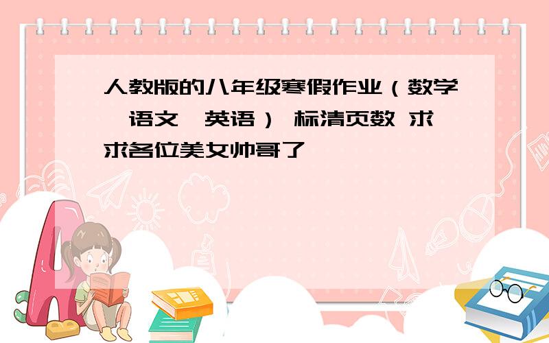 人教版的八年级寒假作业（数学,语文,英语） 标清页数 求求各位美女帅哥了