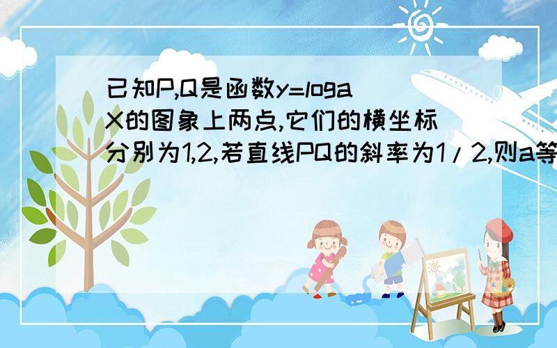 已知P,Q是函数y=logaX的图象上两点,它们的横坐标分别为1,2,若直线PQ的斜率为1/2,则a等于再麻烦结实以下为什么P(1,0)？