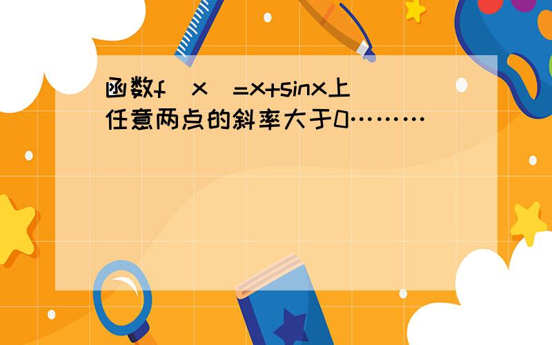 函数f(x)=x+sinx上任意两点的斜率大于0………