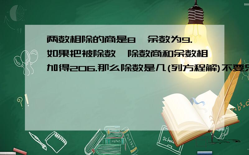 两数相除的商是8,余数为9.如果把被除数,除数商和余数相加得206.那么除数是几(列方程解)不要只有答案,而且过程一步都不能省略,(有些人只有答案,我都不知道该怎么写了)