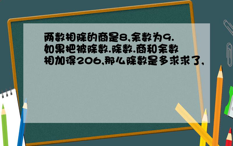 两数相除的商是8,余数为9.如果把被除数.除数.商和余数相加得206,那么除数是多求求了,