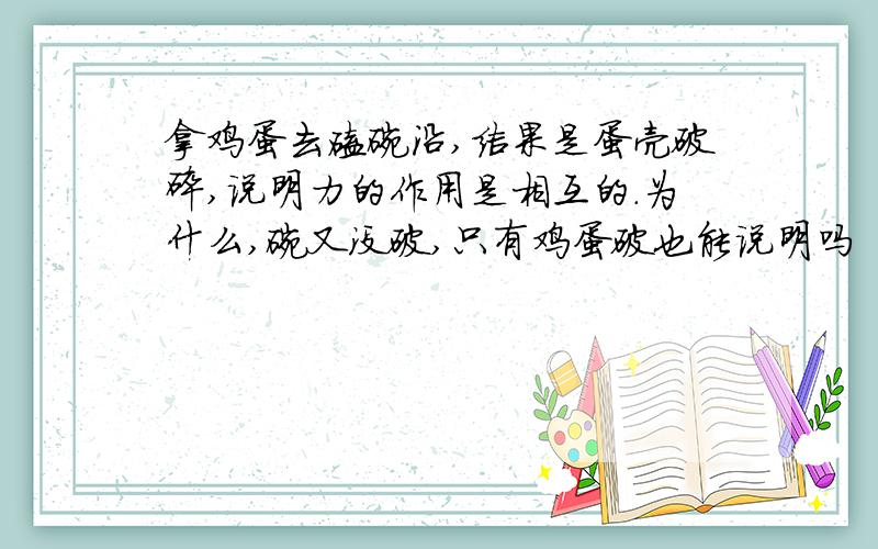 拿鸡蛋去磕碗沿,结果是蛋壳破碎,说明力的作用是相互的.为什么,碗又没破,只有鸡蛋破也能说明吗