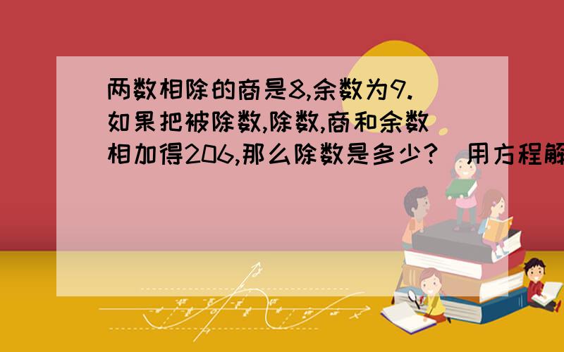 两数相除的商是8,余数为9.如果把被除数,除数,商和余数相加得206,那么除数是多少?（用方程解）我要得是解方程的过程