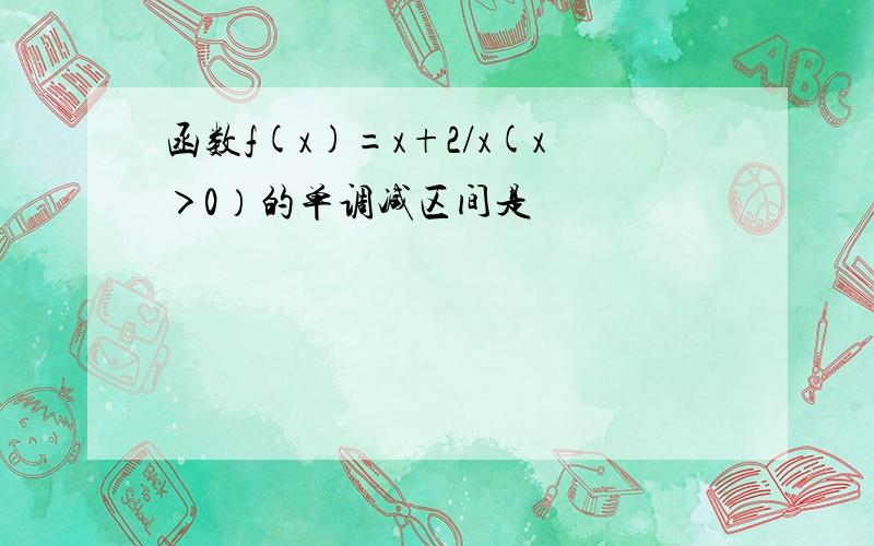 函数f(x)=x+2/x(x＞0）的单调减区间是