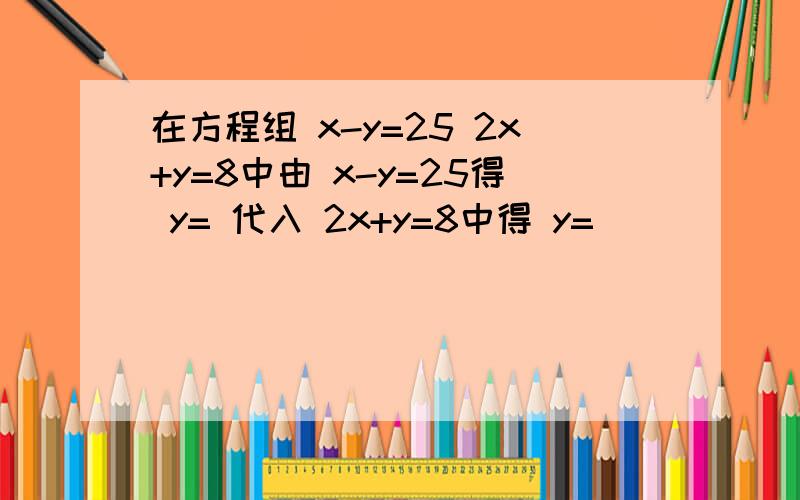 在方程组 x-y=25 2x+y=8中由 x-y=25得 y= 代入 2x+y=8中得 y=