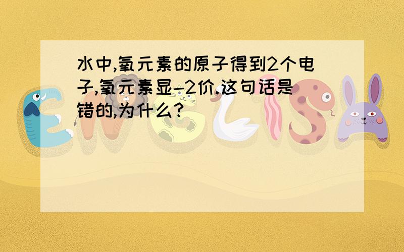 水中,氧元素的原子得到2个电子,氧元素显-2价.这句话是错的,为什么?