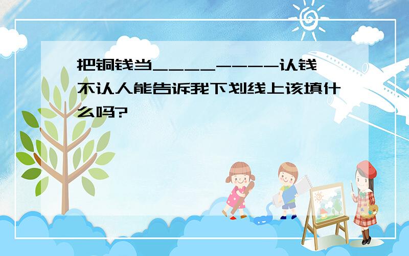 把铜钱当____----认钱不认人能告诉我下划线上该填什么吗?