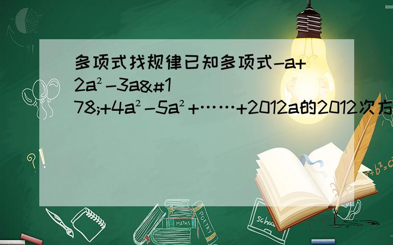 多项式找规律已知多项式-a+2a²-3a²+4a²-5a²+……+2012a的2012次方,按照这样的规律写下去,则该多项式的第100项和第2011项各是（      ）A.-100a的100次方,-2011a的2011次方               B.100a的