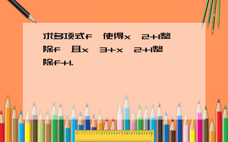 求多项式f,使得x^2+1整除f,且x^3+x^2+1整除f+1.