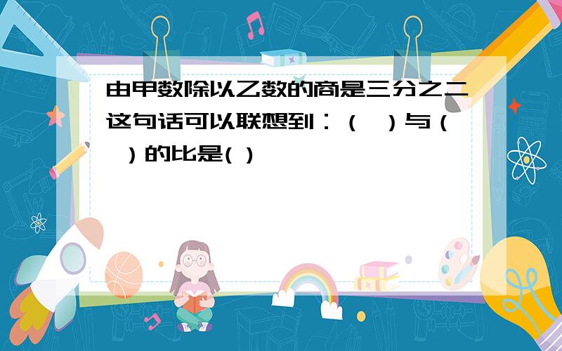 由甲数除以乙数的商是三分之二这句话可以联想到：（ ）与（ ）的比是( )