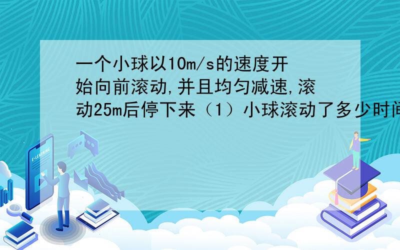 一个小球以10m/s的速度开始向前滚动,并且均匀减速,滚动25m后停下来（1）小球滚动了多少时间?（2）平均每秒小球的运动速度减少多少?（3）小球滚动到24m时用了多少时间?