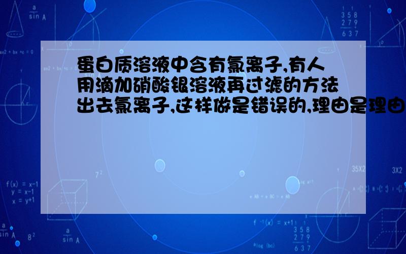 蛋白质溶液中含有氯离子,有人用滴加硝酸银溶液再过滤的方法出去氯离子,这样做是错误的,理由是理由是————出去氯离子的正确方法是————