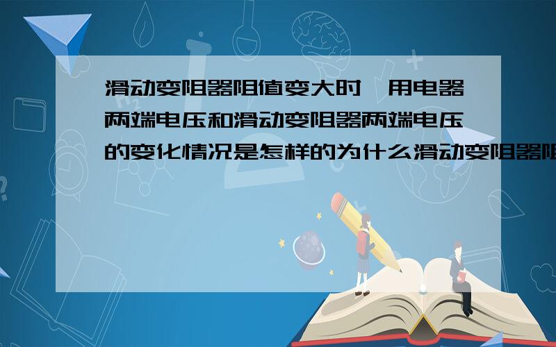 滑动变阻器阻值变大时,用电器两端电压和滑动变阻器两端电压的变化情况是怎样的为什么滑动变阻器阻值变大时，它两端电压变大，用电器两端电压变小？