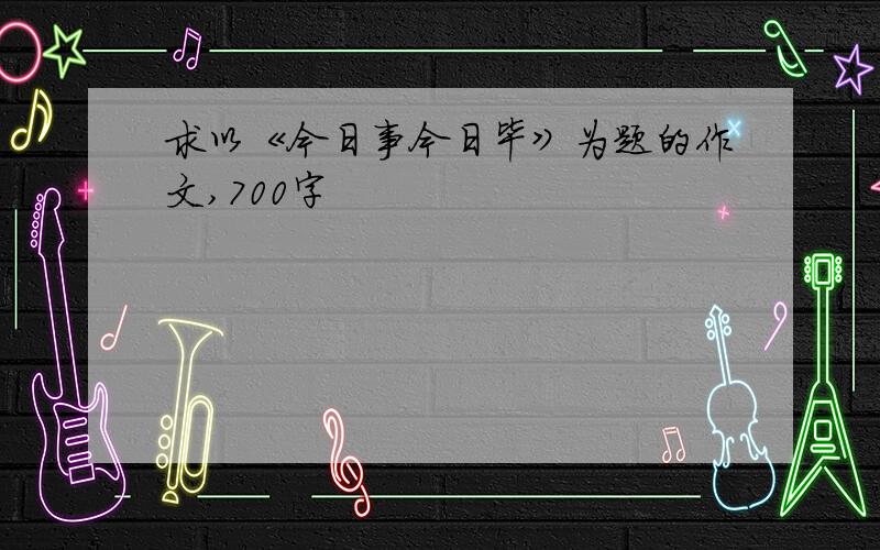 求以《今日事今日毕》为题的作文,700字