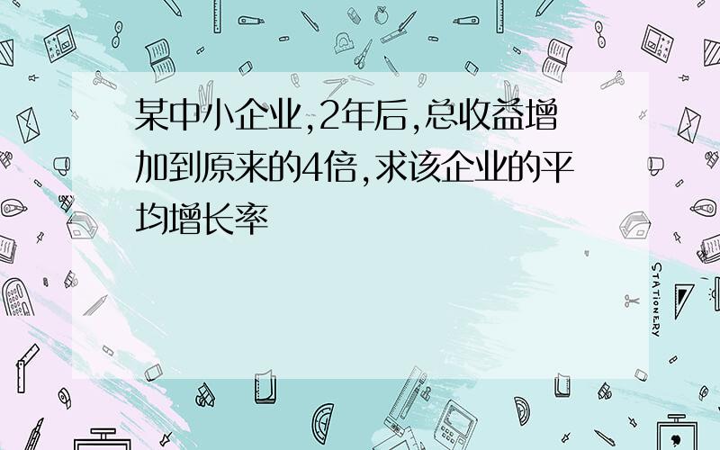 某中小企业,2年后,总收益增加到原来的4倍,求该企业的平均增长率