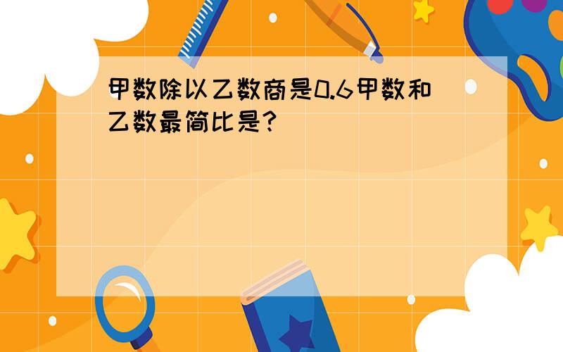 甲数除以乙数商是0.6甲数和乙数最简比是?