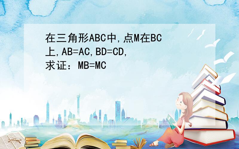 在三角形ABC中,点M在BC上,AB=AC,BD=CD,求证：MB=MC