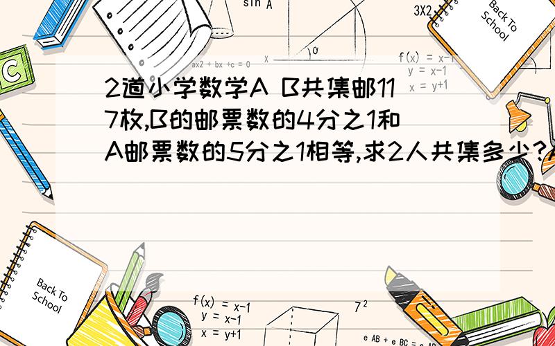 2道小学数学A B共集邮117枚,B的邮票数的4分之1和A邮票数的5分之1相等,求2人共集多少?A买了2条一样长的绳子,1根按4:5:6比例剪成3段,另1根按5:8:11剪成3段,剪成的绳子有几种不同的长度