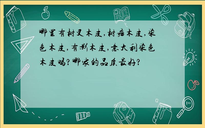 哪里有树叉木皮,树瘤木皮,染色木皮,有影木皮,意大利染色木皮吗?哪家的品质最好?