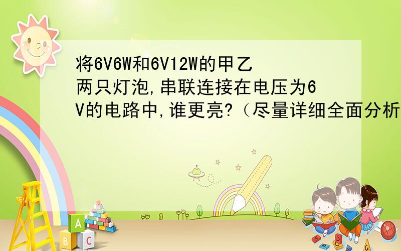 将6V6W和6V12W的甲乙两只灯泡,串联连接在电压为6V的电路中,谁更亮?（尽量详细全面分析）