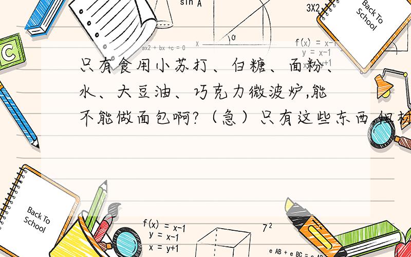 只有食用小苏打、白糖、面粉、水、大豆油、巧克力微波炉,能不能做面包啊?（急）只有这些东西,但材料不一定要全部用上.（答得好有赏）