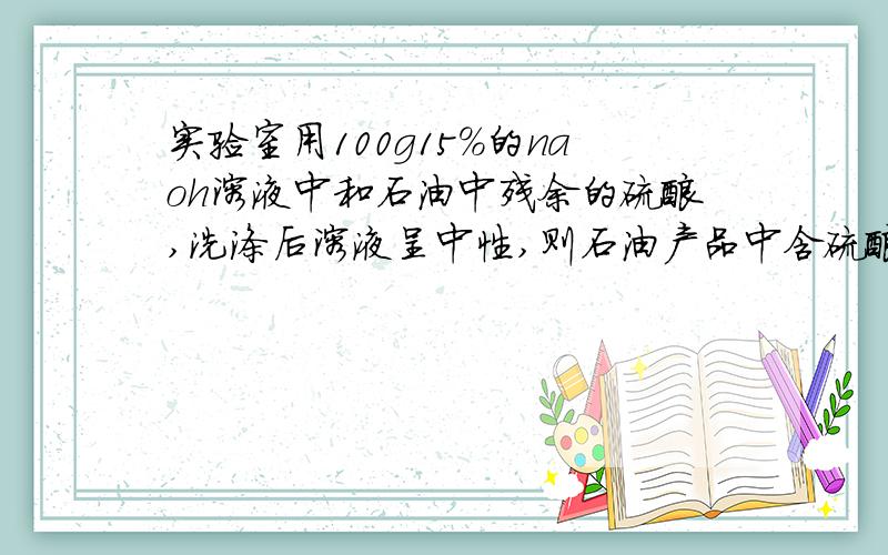 实验室用100g15%的naoh溶液中和石油中残余的硫酸,洗涤后溶液呈中性,则石油产品中含硫酸的质量为多少?