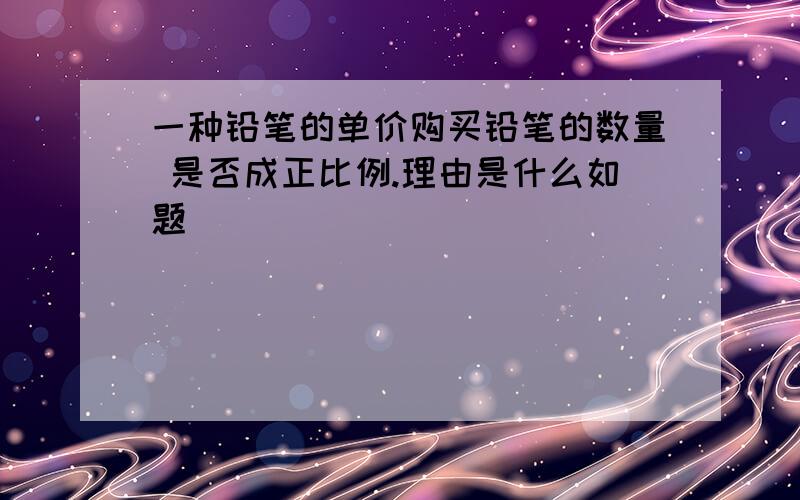 一种铅笔的单价购买铅笔的数量 是否成正比例.理由是什么如题